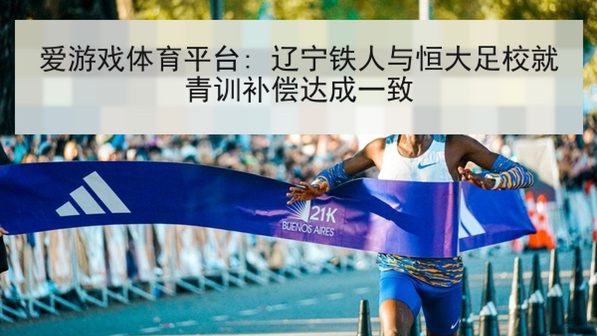 爱游戏体育平台: 辽宁铁人与恒大足校就青训补偿达成一致
