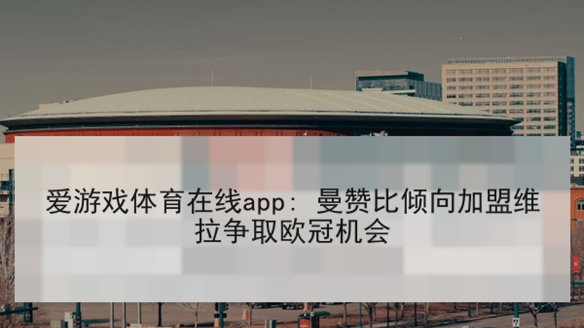 爱游戏体育在线app: 曼赞比倾向加盟维拉争取欧冠机会