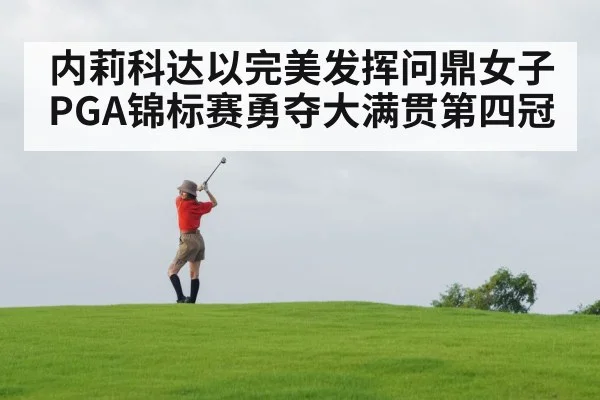 内莉科达以完美发挥问鼎女子PGA锦标赛勇夺大满贯第四冠