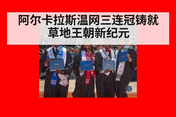 阿尔卡拉斯温网三连冠铸就草地王朝新纪元
