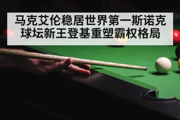 马克艾伦稳居世界第一斯诺克球坛新王登基重塑霸权格局