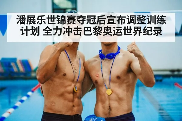潘展乐世锦赛夺冠后宣布调整训练计划 全力冲击巴黎奥运世界纪录