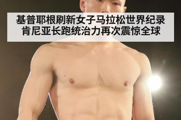 基普耶根刷新女子马拉松世界纪录肯尼亚长跑统治力再次震惊全球